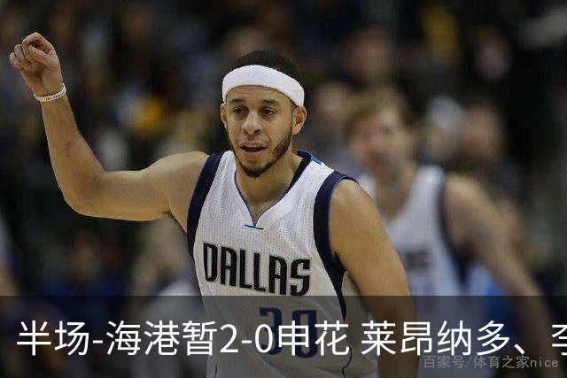 半场-海港暂2-0申花 莱昂纳多、李新翔破门 颜骏凌精彩扑救