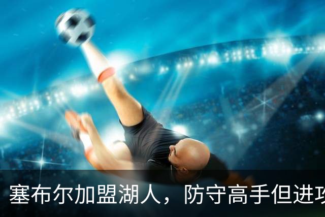 塞布尔加盟湖人，防守高手但进攻乏力，伤病隐患大