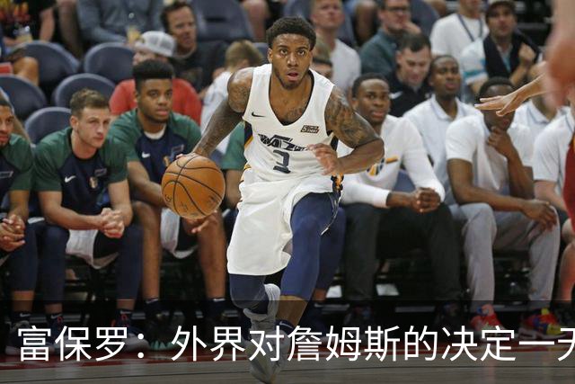 富保罗：外界对詹姆斯的决定一无所知 我们这么做并非为了博关注