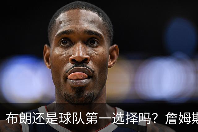 布朗还是球队第一选择吗？詹姆斯加盟后76人进攻核心人选现变数