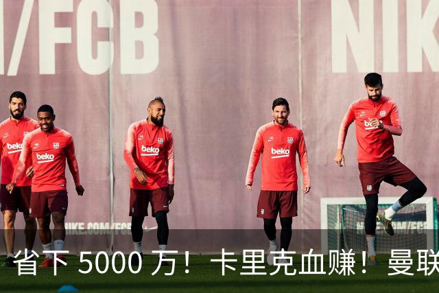 省下 5000 万！卡里克血赚！曼联头号水货强势逆袭！