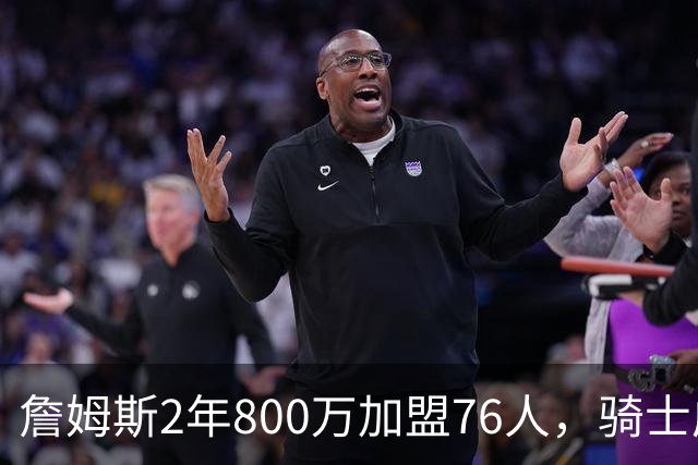 詹姆斯2年800万加盟76人，骑士成真正赢家，哈登可助球队补强冲冠
