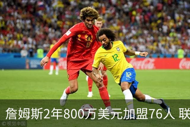 詹姆斯2年800万美元加盟76人 联手大帝+马克西+布朗