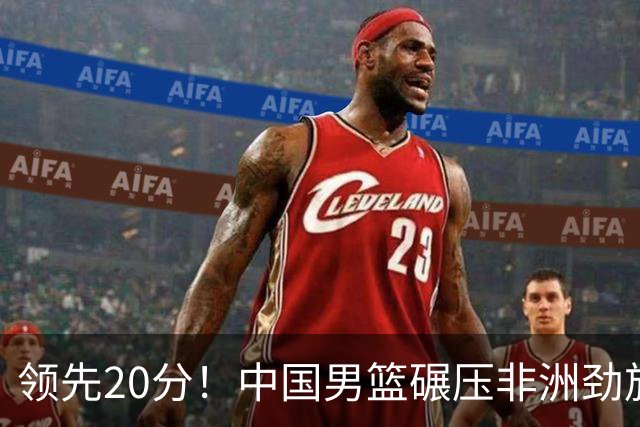领先20分！中国男篮碾压非洲劲旅 贺西宁崔永熙庞铮麟发挥出色